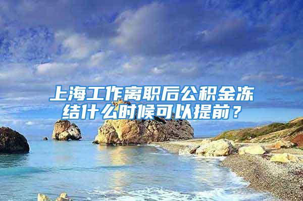 上海工作離職后公積金凍結(jié)什么時候可以提前？