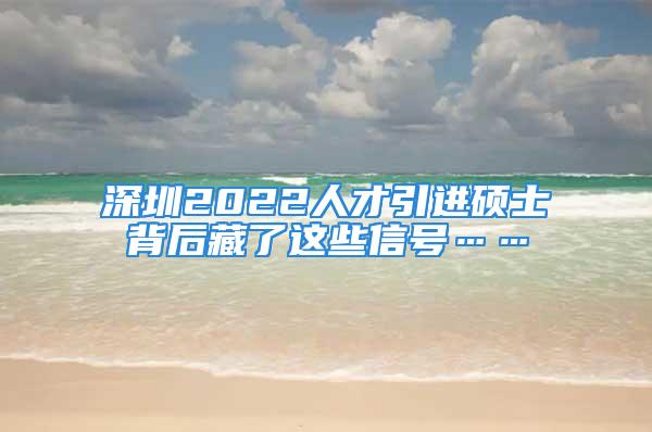 深圳2022人才引進(jìn)碩士背后藏了這些信號……