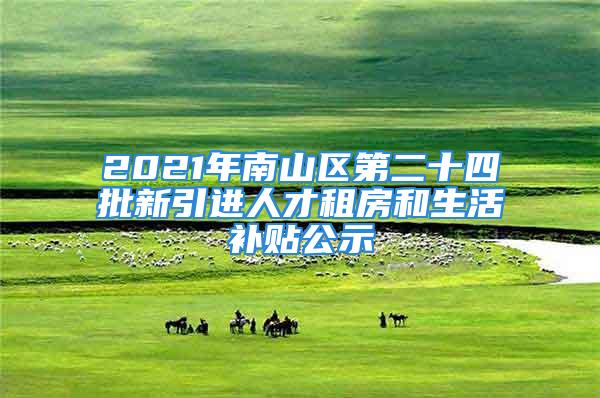 2021年南山區(qū)第二十四批新引進(jìn)人才租房和生活補(bǔ)貼公示