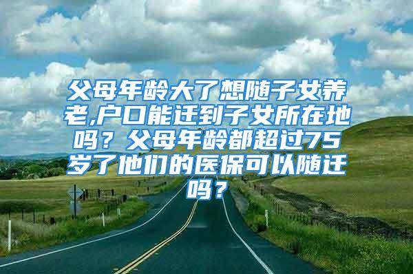 父母年齡大了想隨子女養(yǎng)老,戶口能遷到子女所在地嗎？父母年齡都超過75歲了他們的醫(yī)?？梢噪S遷嗎？