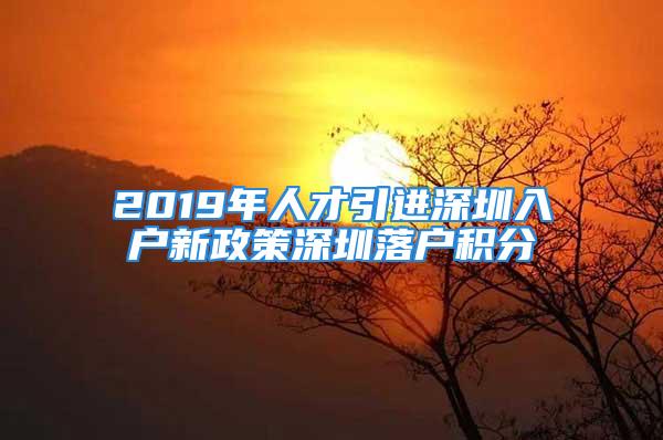 2019年人才引進(jìn)深圳入戶新政策深圳落戶積分