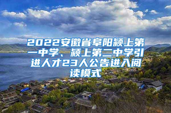 2022安徽省阜陽潁上第一中學(xué)、潁上第二中學(xué)引進(jìn)人才23人公告進(jìn)入閱讀模式