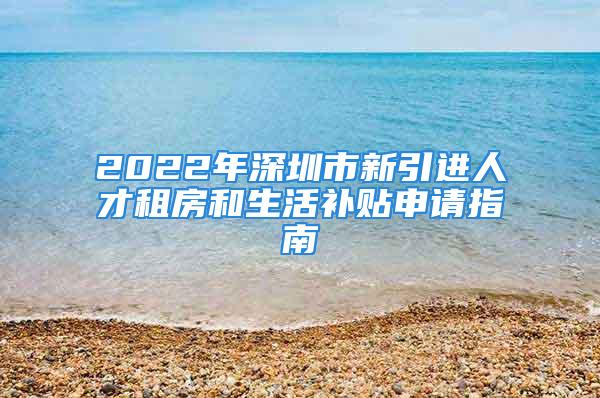 2022年深圳市新引進(jìn)人才租房和生活補(bǔ)貼申請指南