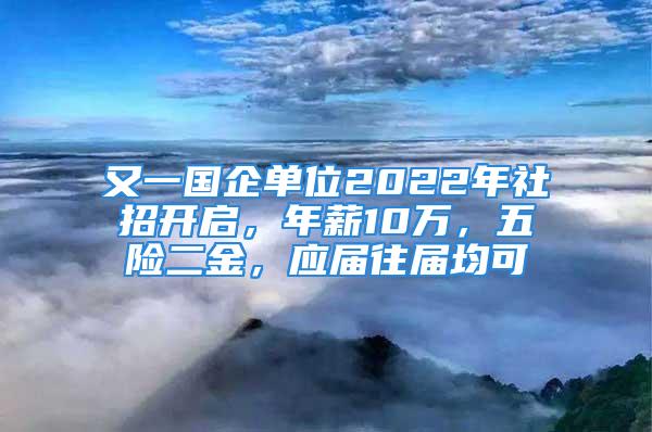 又一國企單位2022年社招開啟，年薪10萬，五險(xiǎn)二金，應(yīng)屆往屆均可