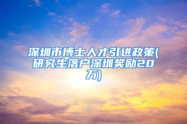 深圳市博士人才引進政策(研究生落戶深圳獎勵20萬)