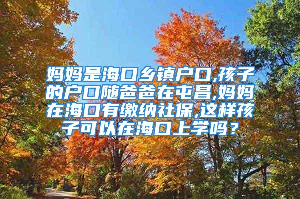 媽媽是?？卩l(xiāng)鎮(zhèn)戶口,孩子的戶口隨爸爸在屯昌,媽媽在?？谟欣U納社保,這樣孩子可以在?？谏蠈W(xué)嗎？