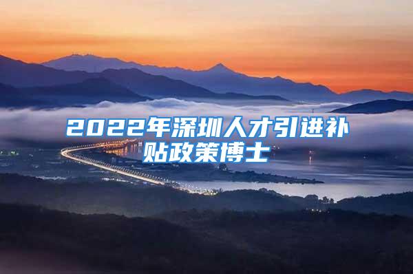 2022年深圳人才引進(jìn)補貼政策博士