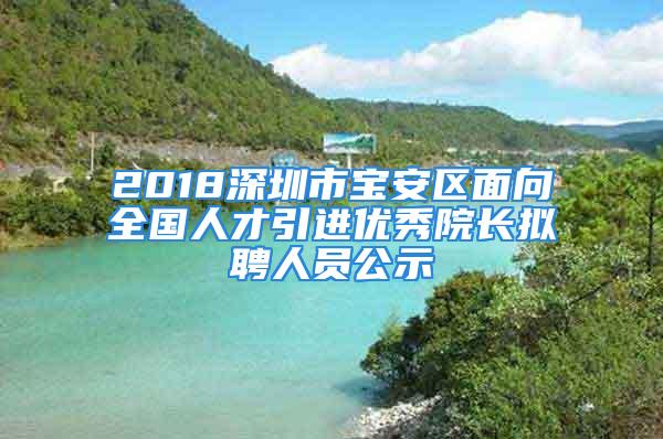 2018深圳市寶安區(qū)面向全國人才引進(jìn)優(yōu)秀院長擬聘人員公示