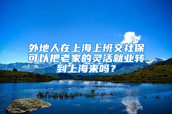 外地人在上海上班交社保可以把老家的靈活就業(yè)轉(zhuǎn)到上海來嗎？