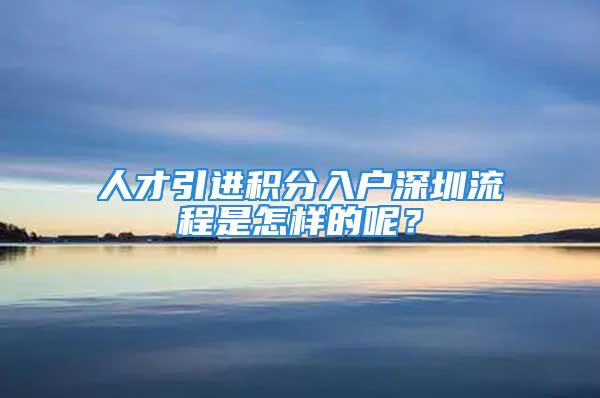 人才引進(jìn)積分入戶深圳流程是怎樣的呢？