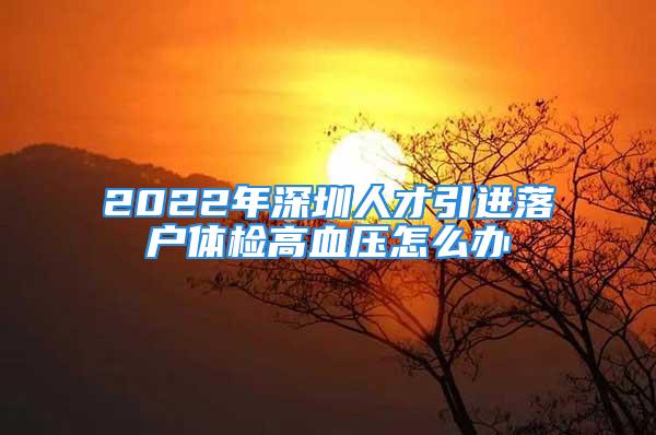 2022年深圳人才引進落戶體檢高血壓怎么辦