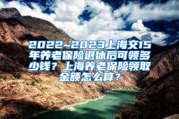 2022~2023上海交15年養(yǎng)老保險退休后可領多少錢？上海養(yǎng)老保險領取金額怎么算？