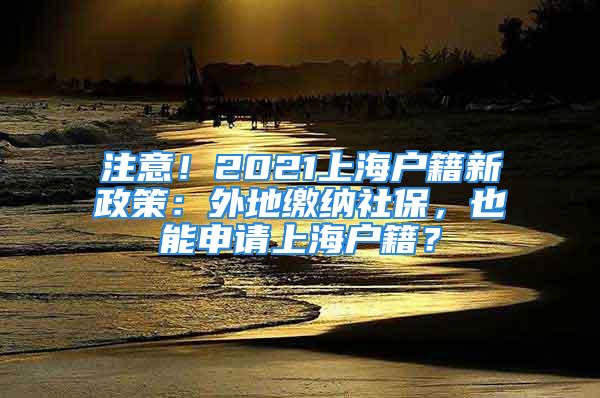 注意！2021上海戶籍新政策：外地繳納社保，也能申請上海戶籍？