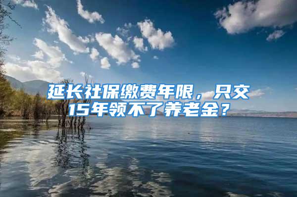 延長社保繳費年限，只交15年領不了養(yǎng)老金？