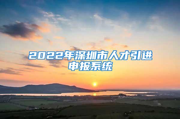 2022年深圳市人才引進(jìn)申報系統(tǒng)