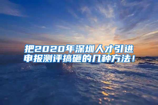 把2020年深圳人才引進(jìn)申報(bào)測(cè)評(píng)搞砸的幾種方法！