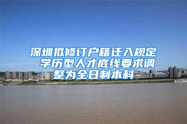 深圳擬修訂戶籍遷入規(guī)定 學(xué)歷型人才底線要求調(diào)整為全日制本科