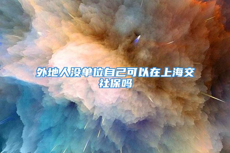 外地人沒(méi)單位自己可以在上海交社保嗎