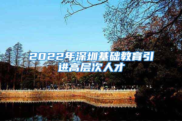 2022年深圳基礎(chǔ)教育引進(jìn)高層次人才