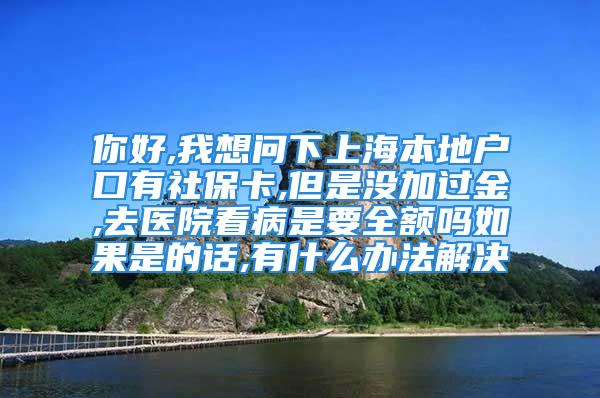 你好,我想問下上海本地戶口有社保卡,但是沒加過金,去醫(yī)院看病是要全額嗎如果是的話,有什么辦法解決