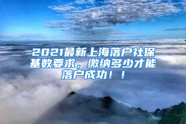 2021最新上海落戶社保基數(shù)要求，繳納多少才能落戶成功！！