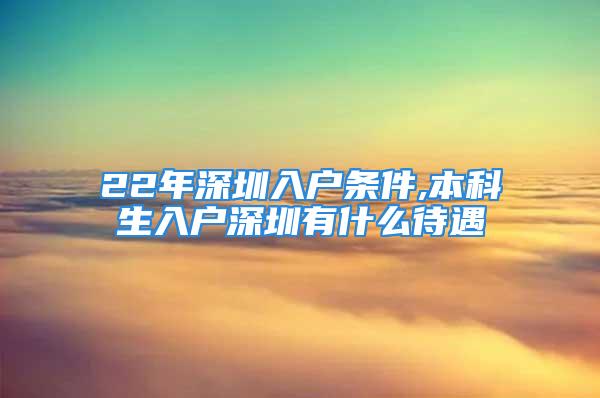 22年深圳入戶條件,本科生入戶深圳有什么待遇