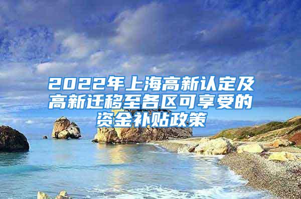 2022年上海高新認(rèn)定及高新遷移至各區(qū)可享受的資金補(bǔ)貼政策