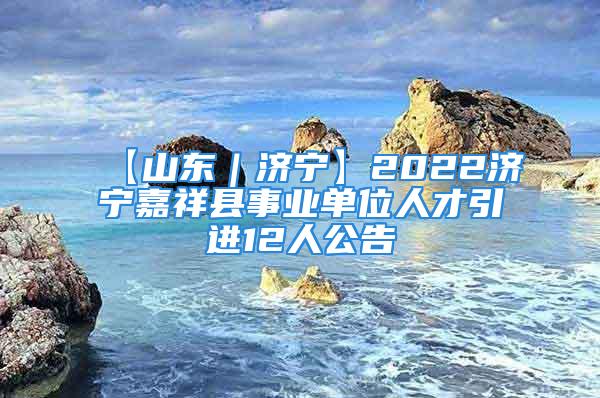 【山東｜濟寧】2022濟寧嘉祥縣事業(yè)單位人才引進12人公告