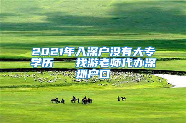 2021年入深戶沒有大專學(xué)歷   找游老師代辦深圳戶口