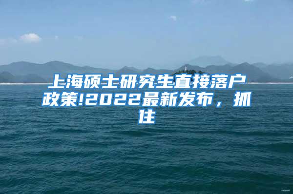 上海碩士研究生直接落戶政策!2022最新發(fā)布，抓住