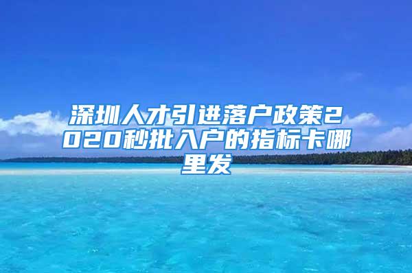 深圳人才引進落戶政策2020秒批入戶的指標(biāo)卡哪里發(fā)