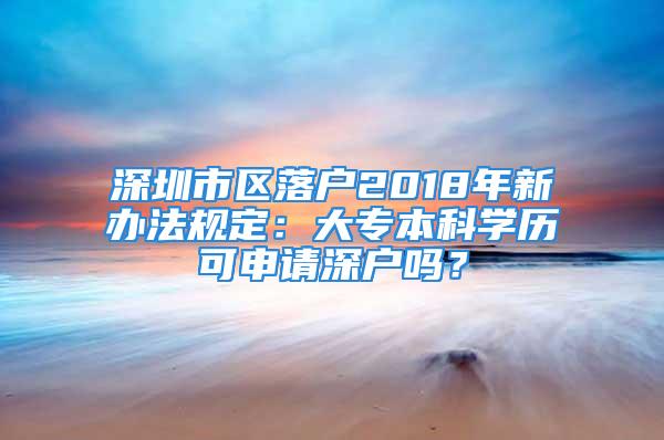 深圳市區(qū)落戶2018年新辦法規(guī)定：大專本科學(xué)歷可申請深戶嗎？