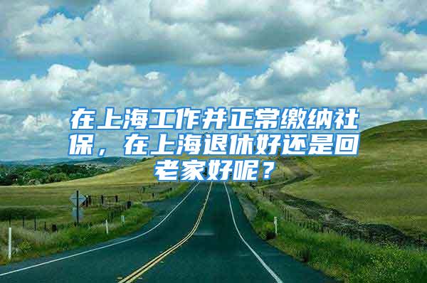 在上海工作并正常繳納社保，在上海退休好還是回老家好呢？