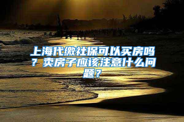 上海代繳社?？梢再I房嗎？賣房子應(yīng)該注意什么問題？