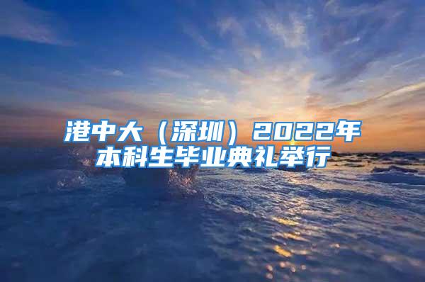 港中大（深圳）2022年本科生畢業(yè)典禮舉行