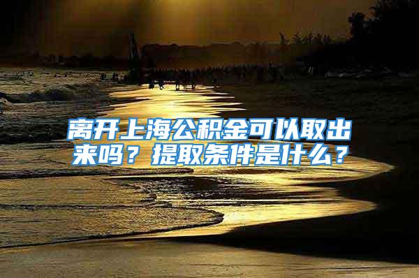 離開上海公積金可以取出來嗎？提取條件是什么？