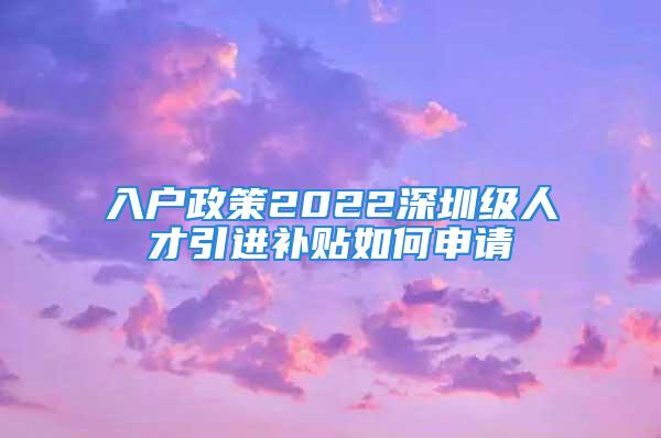 入戶政策2022深圳級(jí)人才引進(jìn)補(bǔ)貼如何申請(qǐng)