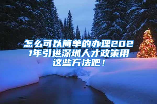 怎么可以簡單的辦理2021年引進(jìn)深圳人才政策用這些方法吧！