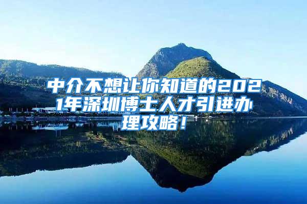 中介不想讓你知道的2021年深圳博士人才引進(jìn)辦理攻略！