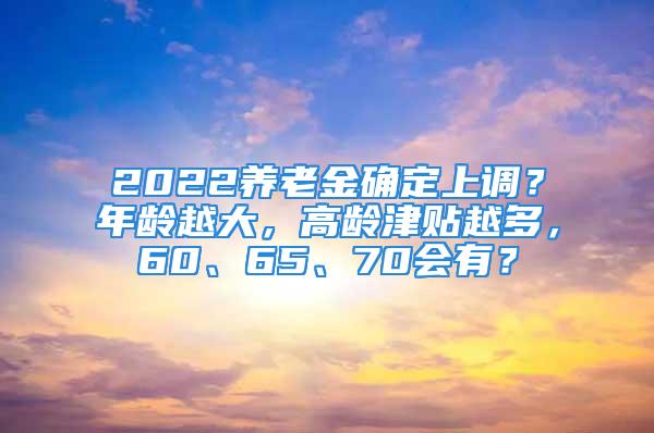 2022養(yǎng)老金確定上調(diào)？年齡越大，高齡津貼越多，60、65、70會(huì)有？