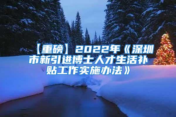 【重磅】2022年《深圳市新引進(jìn)博士人才生活補(bǔ)貼工作實(shí)施辦法》