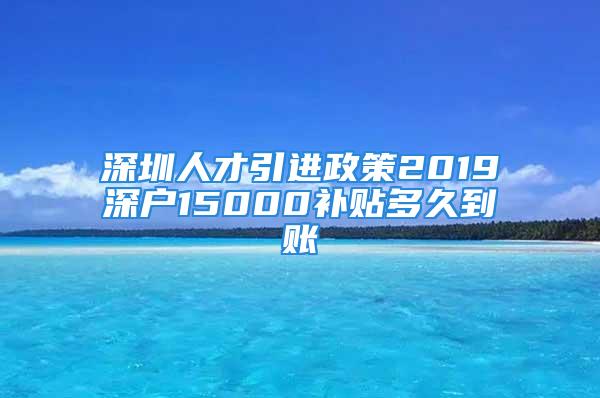 深圳人才引進(jìn)政策2019深戶(hù)15000補(bǔ)貼多久到賬