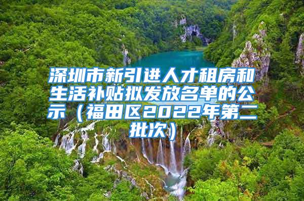 深圳市新引進(jìn)人才租房和生活補貼擬發(fā)放名單的公示（福田區(qū)2022年第二批次）