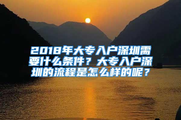 2018年大專入戶深圳需要什么條件？大專入戶深圳的流程是怎么樣的呢？