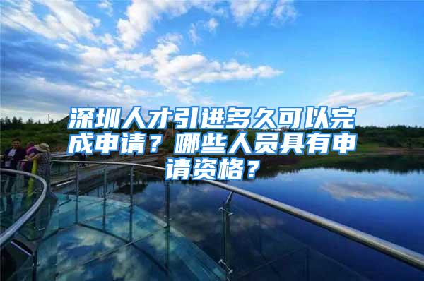 深圳人才引進(jìn)多久可以完成申請(qǐng)？哪些人員具有申請(qǐng)資格？