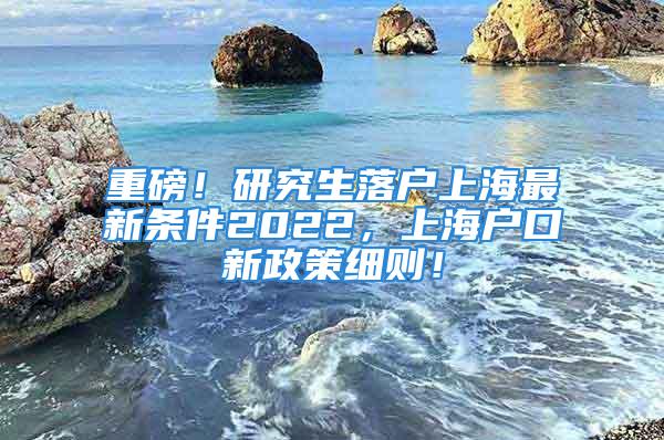 重磅！研究生落戶上海最新條件2022，上海戶口新政策細則！