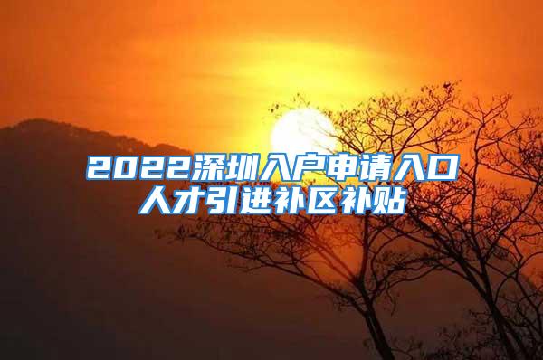 2022深圳入戶申請(qǐng)入口人才引進(jìn)補(bǔ)區(qū)補(bǔ)貼