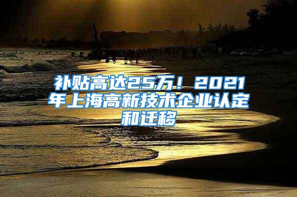 補貼高達25萬！2021年上海高新技術企業(yè)認定和遷移