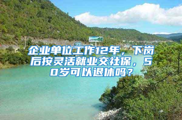 企業(yè)單位工作12年，下崗后按靈活就業(yè)交社保，50歲可以退休嗎？