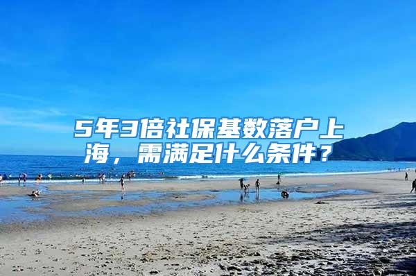 5年3倍社?；鶖?shù)落戶上海，需滿足什么條件？